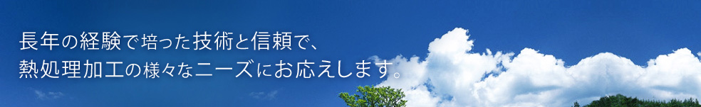 長年の経験で培った技術と信頼で、熱処理加工の様々なニーズにお応えします。