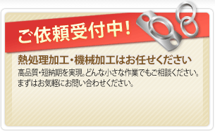 ご依頼受付中! 熱処理加工・機械加工はお任せください 高品質・短納期を実現。どんな小さな作業でもご相談ください。まずはお気軽にお問い合わせください。